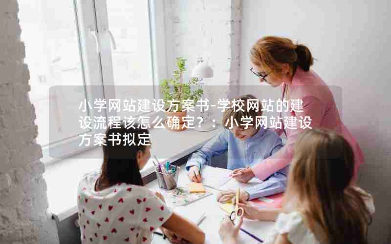 小学网站建设方案书-学校网站的建设流程该怎么确定？：小学网站建设方案书拟定