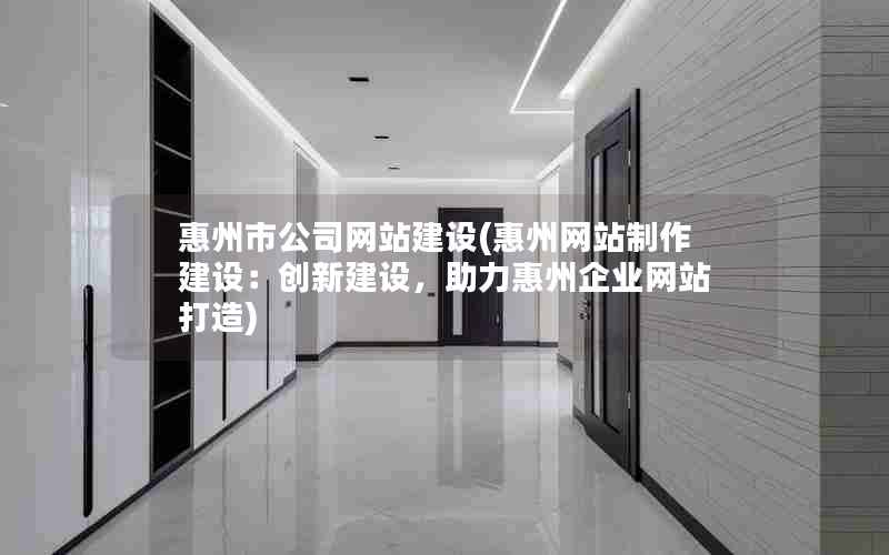 惠州市公司网站建设(惠州网站制作建设：创新建设，助力惠州企业网站打造)