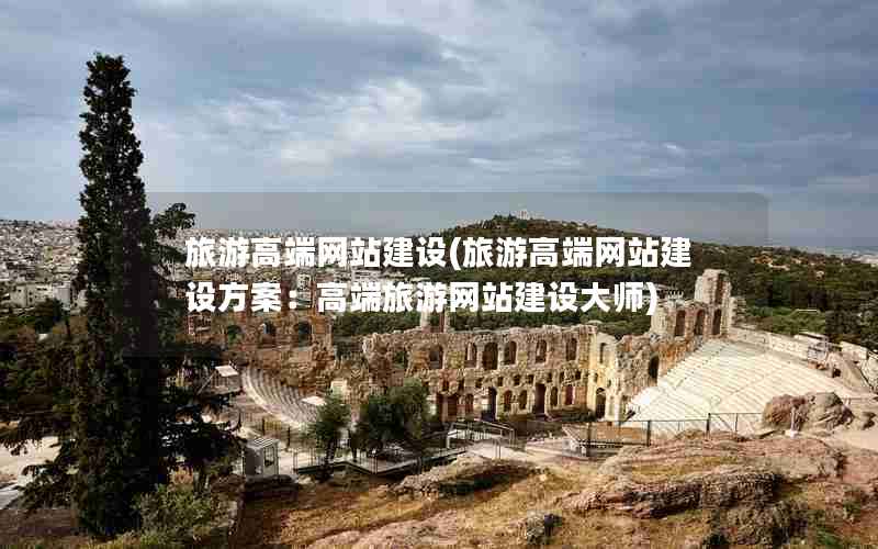 旅游高端网站建设(旅游高端网站建设方案：高端旅游网站建设大师)