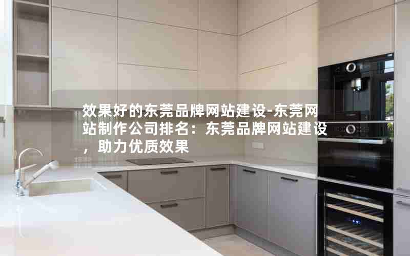 效果好的东莞品牌网站建设-东莞网站制作公司排名：东莞品牌网站建设，助力优质效果