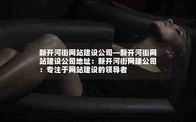 新开河街网站建设公司—新开河街网站建设公司地址：新开河街网建公司：专注于网站建设的领导者