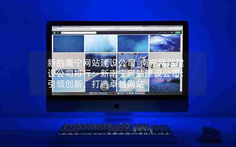 新的南宁网站建设公司_南宁网站建设公司排行：新南宁网站建设公司：引领创新，打造卓越网站