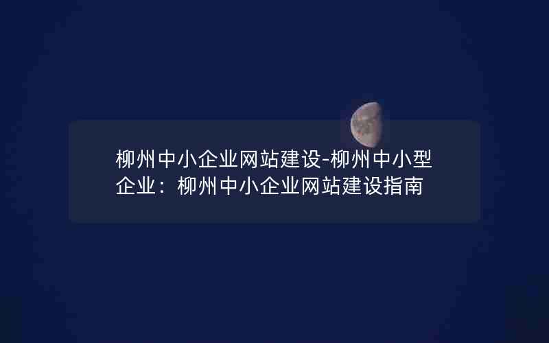 柳州中小企业网站建设-柳州中小型企业：柳州中小企业网站建设指南