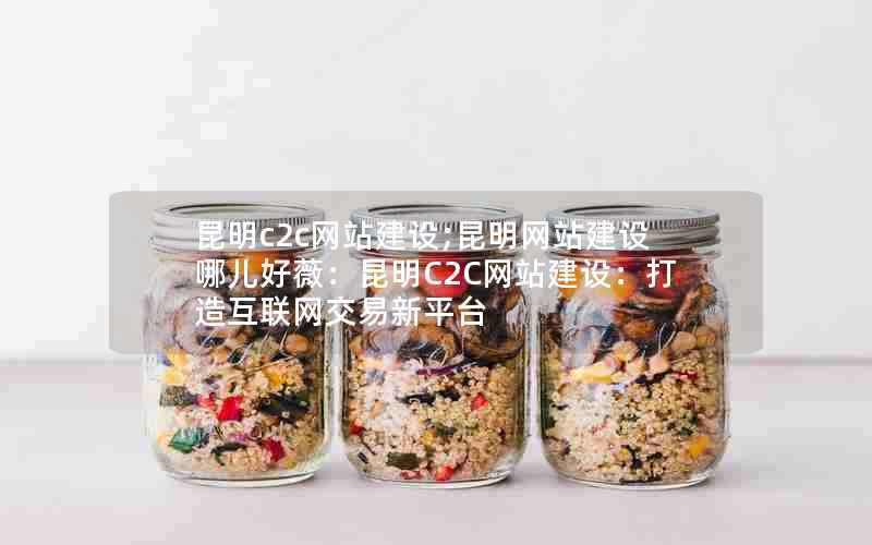 昆明c2c网站建设;昆明网站建设哪儿好薇：昆明C2C网站建设：打造互联网交易新平台