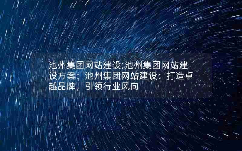 池州集团网站建设;池州集团网站建设方案：池州集团网站建设：打造卓越品牌，引领行业风向
