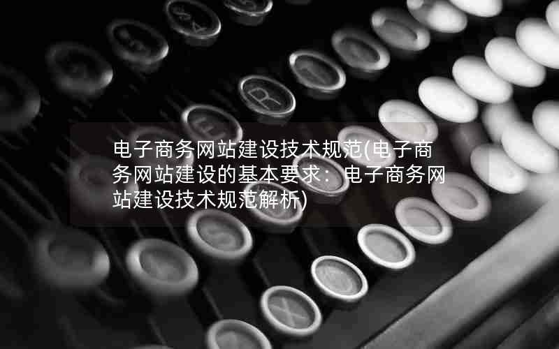 电子商务网站建设技术规范(电子商务网站建设的基本要求：电子商务网站建设技术规范解析)