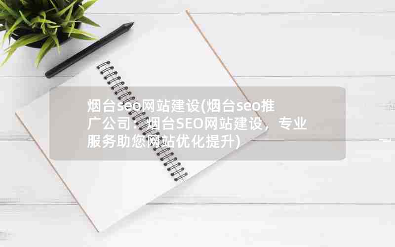 烟台seo网站建设(烟台seo推广公司：烟台SEO网站建设，专业服务助您网站优化提升)