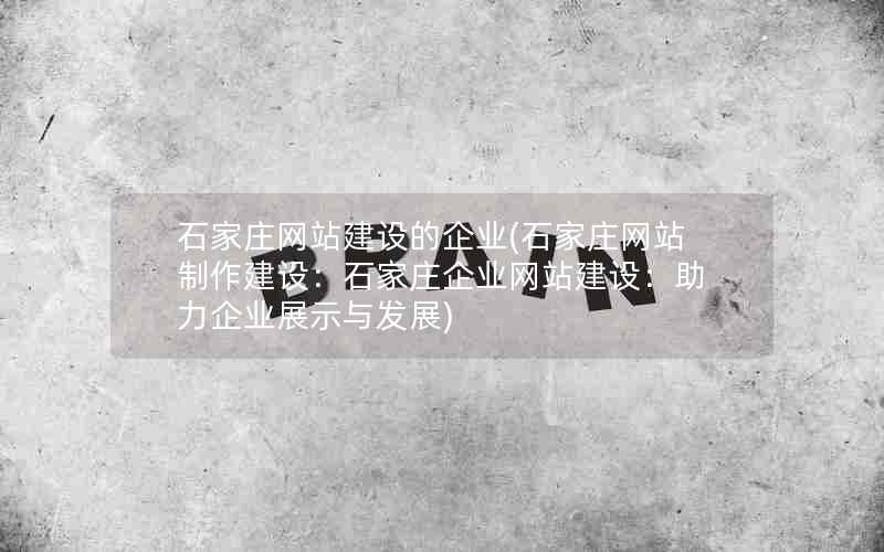 石家庄网站建设的企业(石家庄网站制作建设：石家庄企业网站建设：助力企业展示与发展)