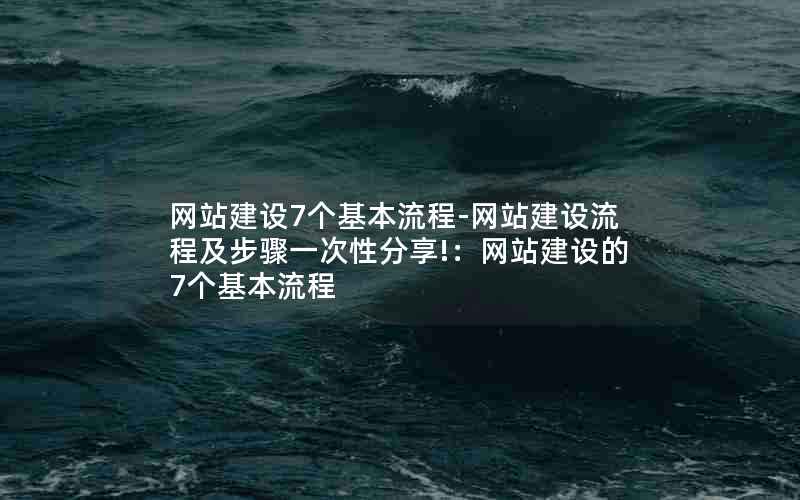 网站建设7个基本流程-网站建设流程及步骤一次性分享!：网站建设的7个基本流程