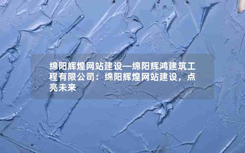 绵阳辉煌网站建设—绵阳辉鸿建筑工程有限公司：绵阳辉煌网站建设，点亮未来