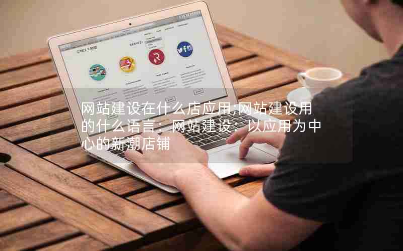 网站建设在什么店应用;网站建设用的什么语言：网站建设：以应用为中心的新潮店铺