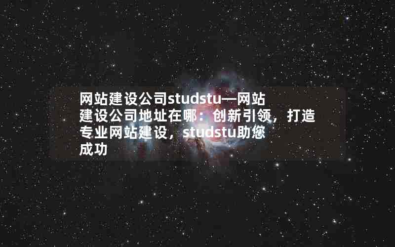 网站建设公司studstu—网站建设公司地址在哪：创新引领，打造专业网站建设，studstu助您成功