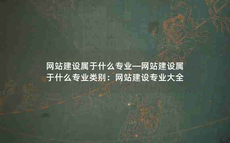 网站建设属于什么专业—网站建设属于什么专业类别：网站建设专业大全