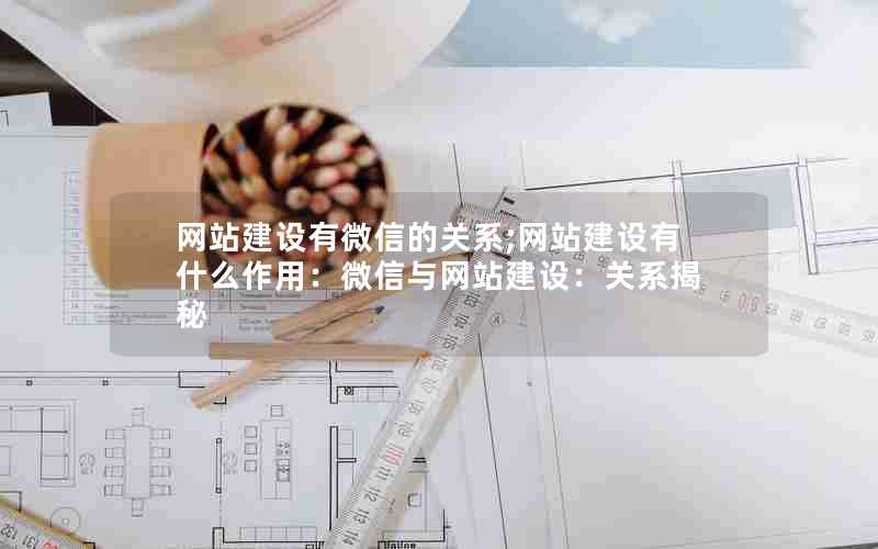 网站建设有微信的关系;网站建设有什么作用：微信与网站建设：关系揭秘