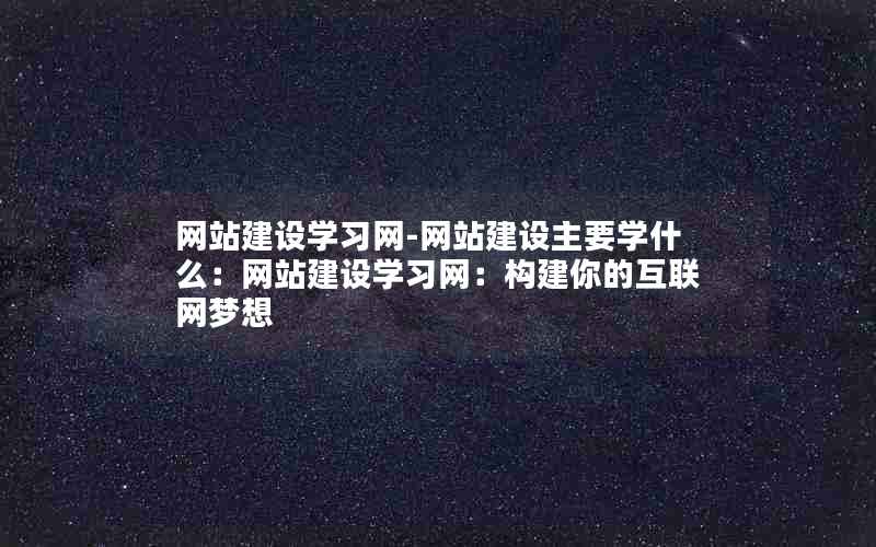 网站建设学习网-网站建设主要学什么：网站建设学习网：构建你的互联网梦想