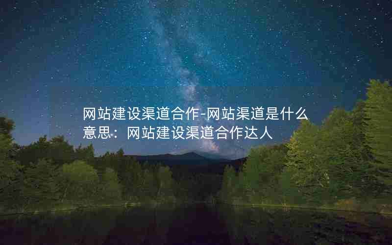 网站建设渠道合作-网站渠道是什么意思：网站建设渠道合作达人