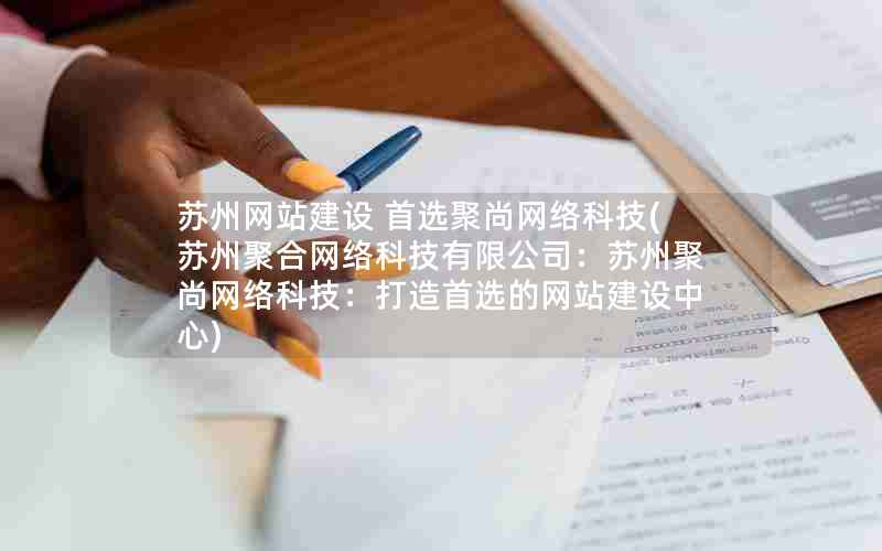 苏州网站建设 首选聚尚网络科技(苏州聚合网络科技有限公司：苏州聚尚网络科技：打造首选的网站建设中心)