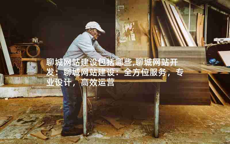 聊城网站建设包括哪些,聊城网站开发：聊城网站建设：全方位服务，专业设计，高效运营