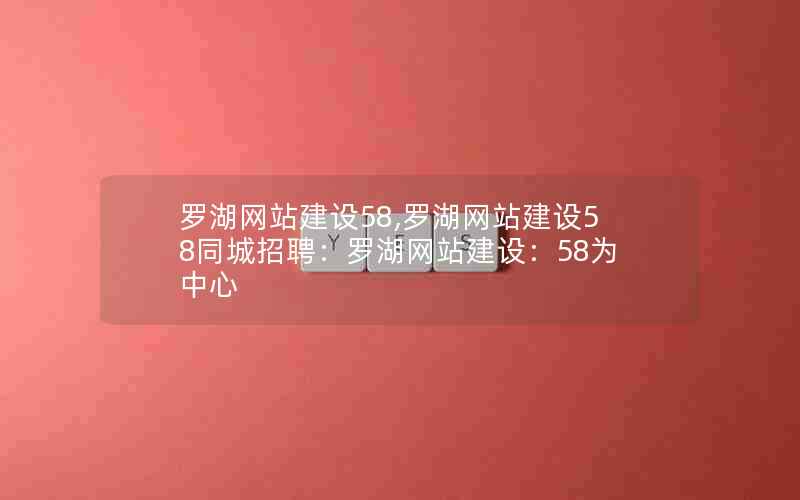 罗湖网站建设58,罗湖网站建设58同城招聘：罗湖网站建设：58为中心