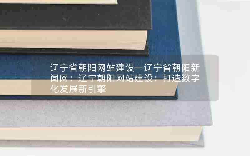 辽宁省朝阳网站建设—辽宁省朝阳新闻网：辽宁朝阳网站建设：打造数字化发展新引擎