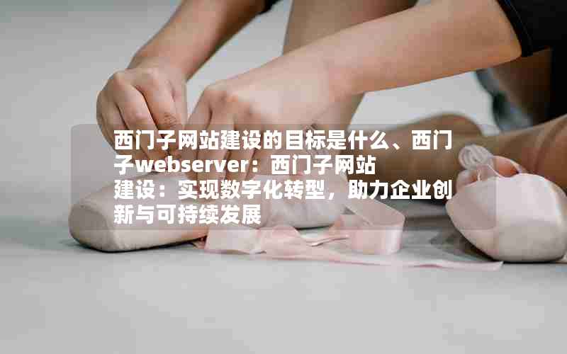 西门子网站建设的目标是什么、西门子webserver：西门子网站建设：实现数字化转型，助力企业创新与可持续发展