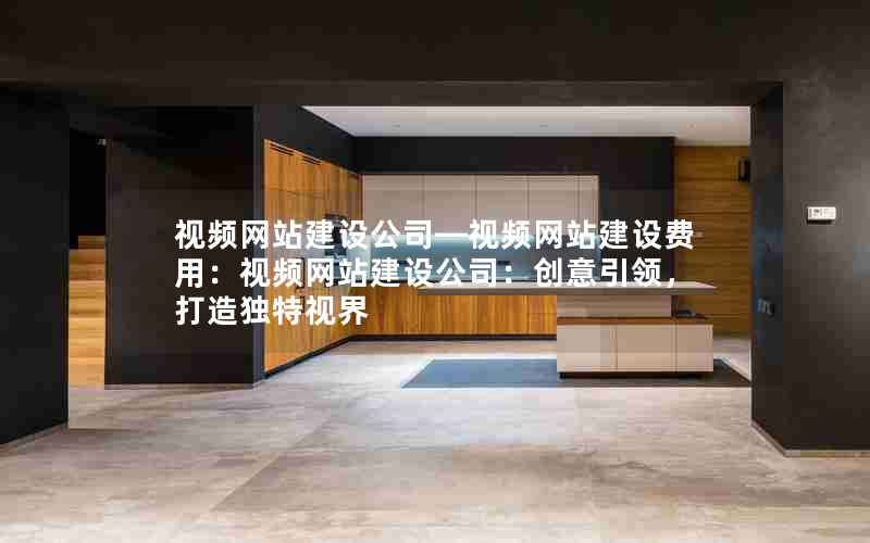 视频网站建设公司—视频网站建设费用：视频网站建设公司：创意引领，打造独特视界