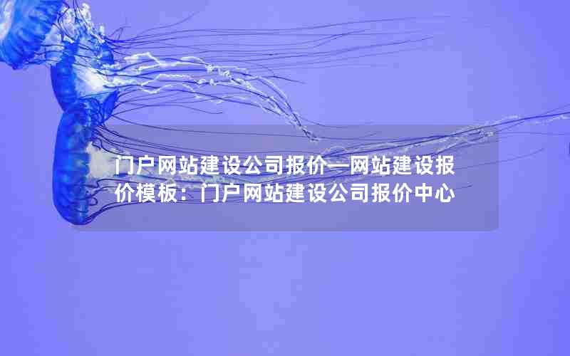 门户网站建设公司报价—网站建设报价模板：门户网站建设公司报价中心