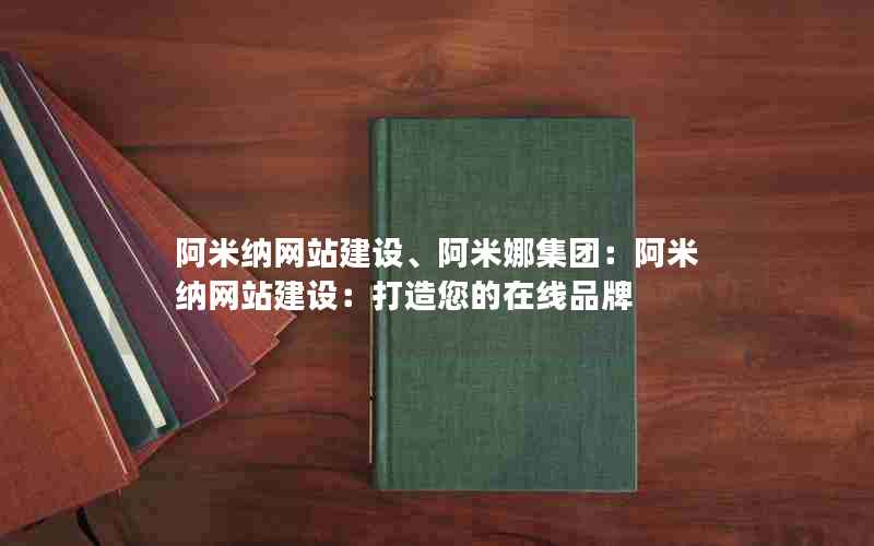 阿米纳网站建设、阿米娜集团：阿米纳网站建设：打造您的在线品牌