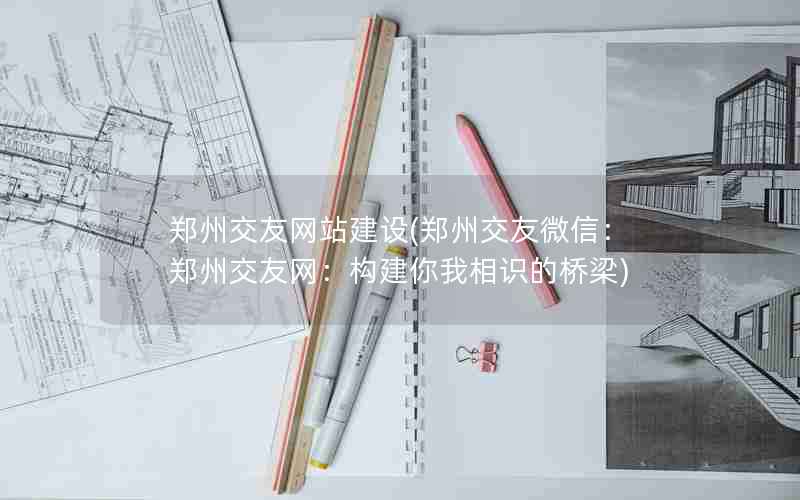 郑州交友网站建设(郑州交友微信：郑州交友网：构建你我相识的桥梁)