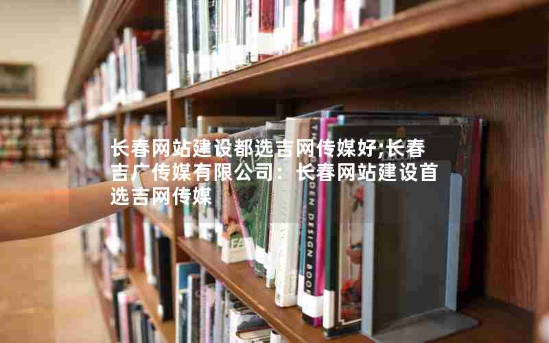 长春网站建设都选吉网传媒好;长春吉广传媒有限公司：长春网站建设首选吉网传媒