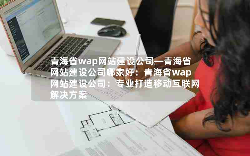 青海省wap网站建设公司—青海省网站建设公司哪家好：青海省wap网站建设公司：专业打造移动互联网解决方案