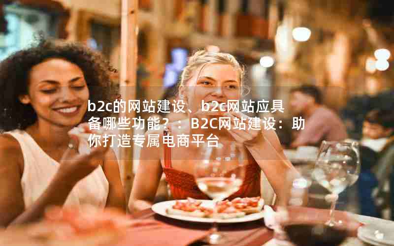 b2c的网站建设、b2c网站应具备哪些功能？：B2C网站建设：助你打造专属电商平台