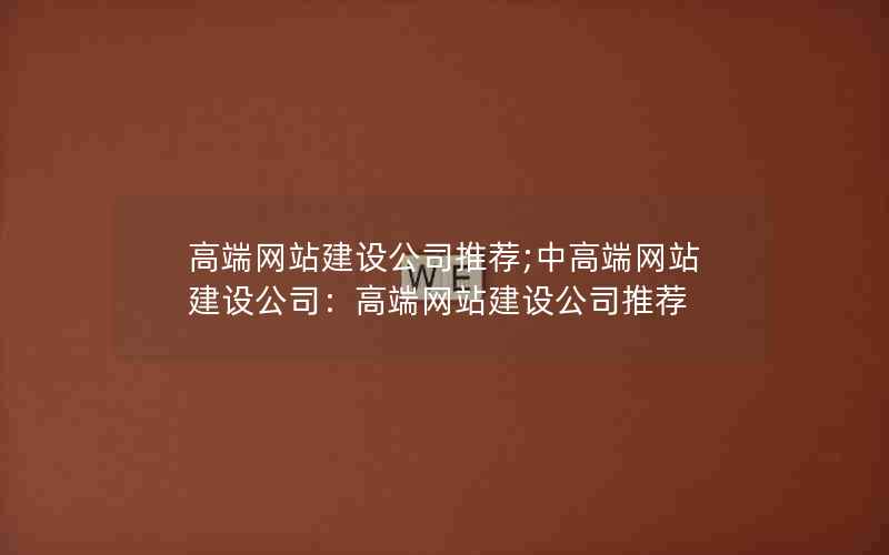 高端网站建设公司推荐;中高端网站建设公司：高端网站建设公司推荐