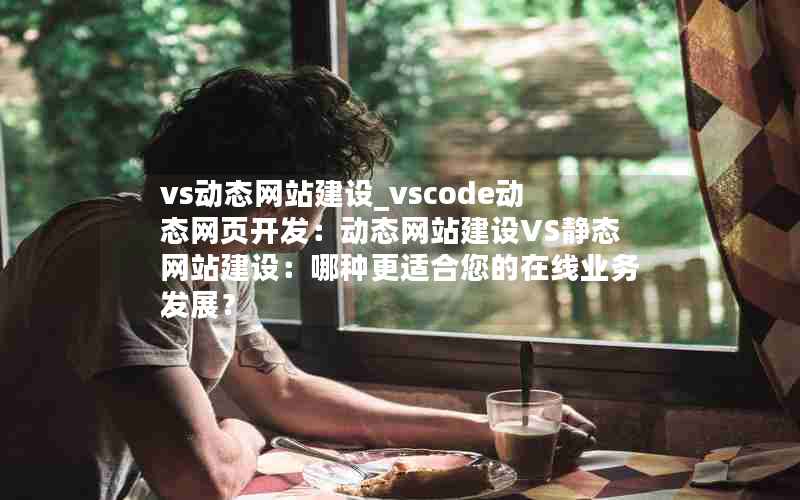 vs动态网站建设_vscode动态网页开发：动态网站建设VS静态网站建设：哪种更适合您的在线业务发展？