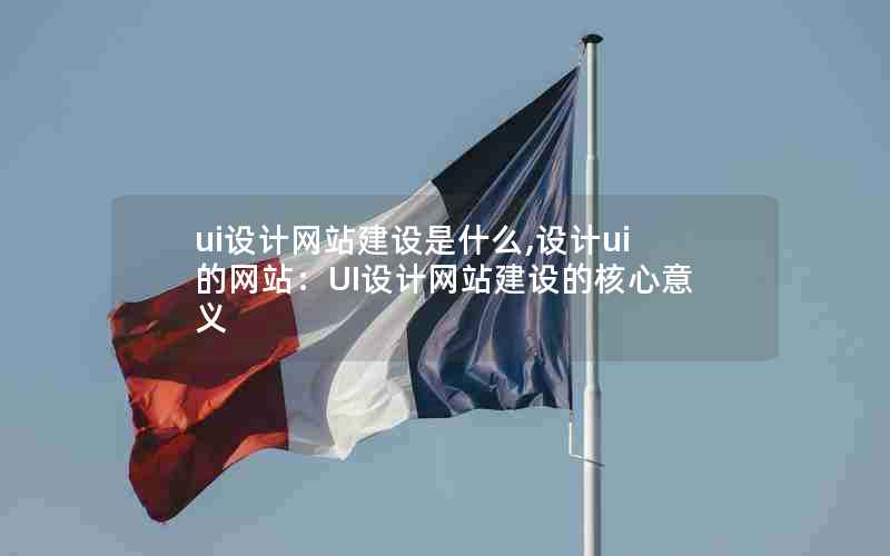 ui设计网站建设是什么,设计ui的网站：UI设计网站建设的核心意义