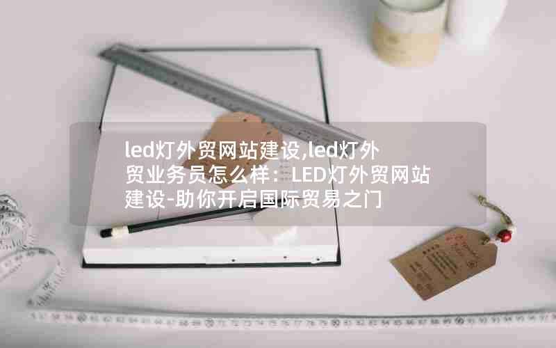 led灯外贸网站建设,led灯外贸业务员怎么样：LED灯外贸网站建设-助你开启国际贸易之门