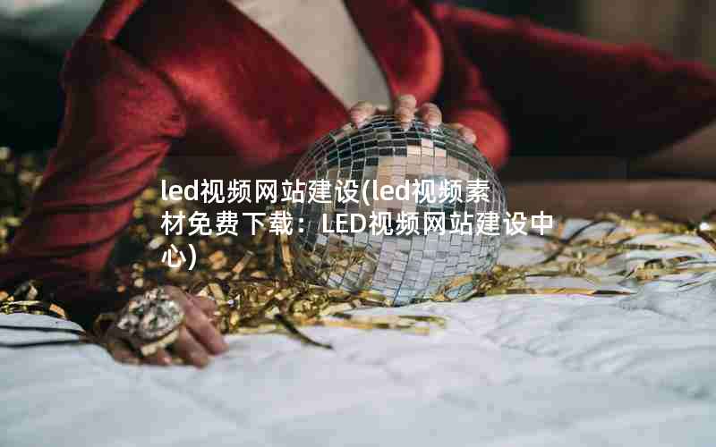 led视频网站建设(led视频素材免费下载：LED视频网站建设中心)