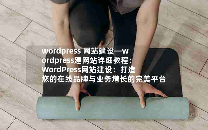 wordpress 网站建设—wordpress建网站详细教程：WordPress网站建设：打造您的在线品牌与业务增长的完美平台