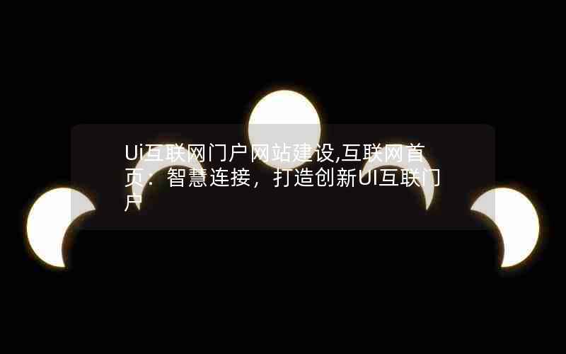 Ui互联网门户网站建设,互联网首页：智慧连接，打造创新UI互联门户