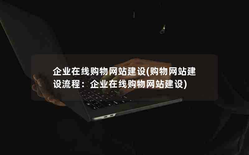 企业在线购物网站建设(购物网站建设流程：企业在线购物网站建设)