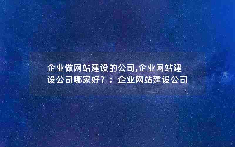 企业做网站建设的公司,企业网站建设公司哪家好？：企业网站建设公司