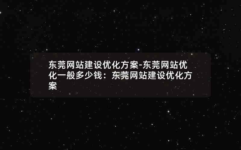 东莞网站建设优化方案-东莞网站优化一般多少钱：东莞网站建设优化方案