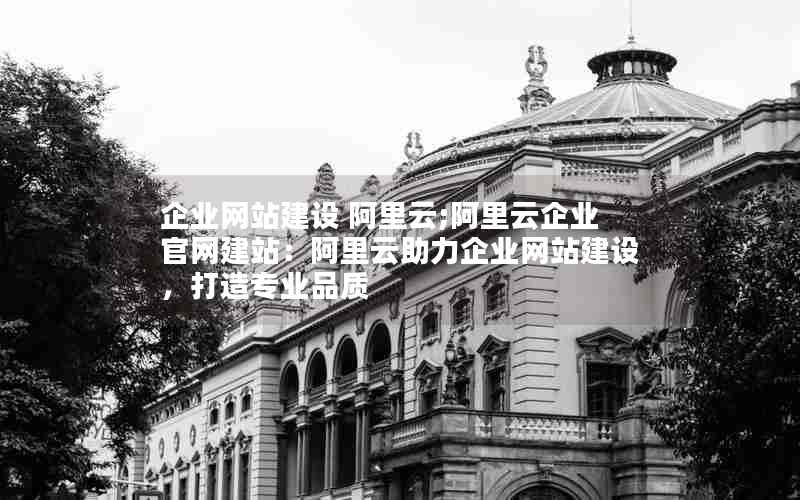 企业网站建设 阿里云;阿里云企业官网建站：阿里云助力企业网站建设，打造专业品质