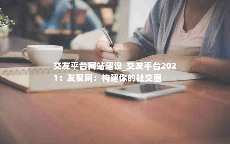 交友平台网站建设_交友平台2021：友聚网：构建你的社交圈