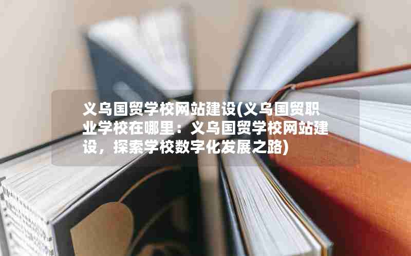 义乌国贸学校网站建设(义乌国贸职业学校在哪里：义乌国贸学校网站建设，探索学校数字化发展之路)