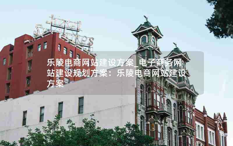 乐陵电商网站建设方案_电子商务网站建设规划方案：乐陵电商网站建设方案