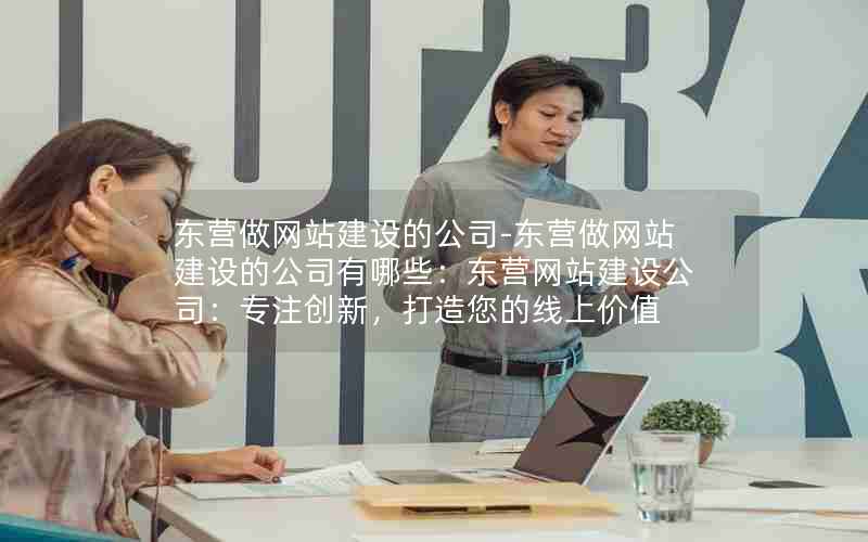 东营做网站建设的公司-东营做网站建设的公司有哪些：东营网站建设公司：专注创新，打造您的线上价值