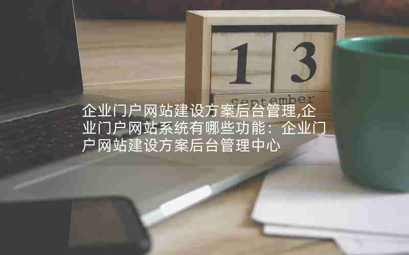 企业门户网站建设方案后台管理,企业门户网站系统有哪些功能：企业门户网站建设方案后台管理中心