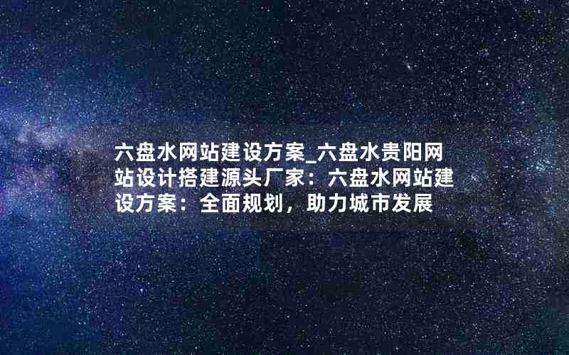 六盘水网站建设方案_六盘水贵阳网站设计搭建源头厂家：六盘水网站建设方案：全面规划，助力城市发展