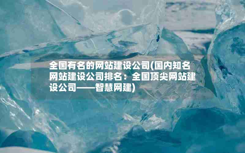 全国有名的网站建设公司(国内知名网站建设公司排名：全国顶尖网站建设公司——智慧网建)